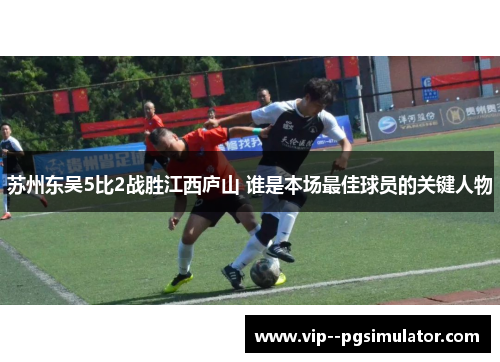 苏州东吴5比2战胜江西庐山 谁是本场最佳球员的关键人物 苏州东吴5比2战胜江西庐山 谁是本场最佳球员的关键人物