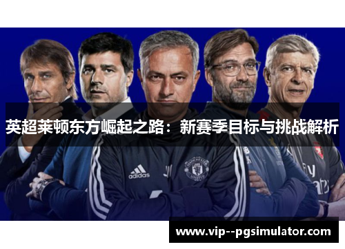英超莱顿东方崛起之路：新赛季目标与挑战解析