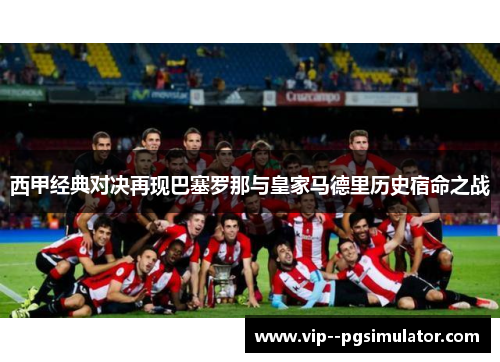 西甲经典对决再现巴塞罗那与皇家马德里历史宿命之战