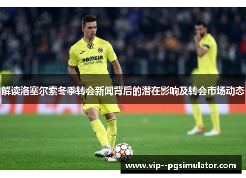 解读洛塞尔索冬季转会新闻背后的潜在影响及转会市场动态