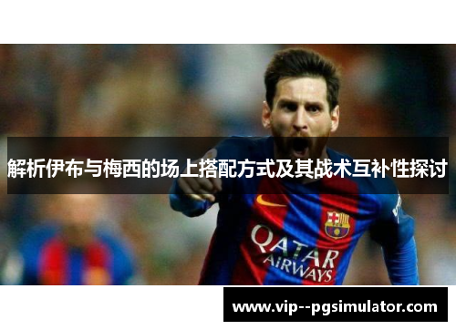 解析伊布与梅西的场上搭配方式及其战术互补性探讨