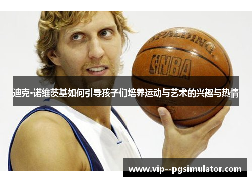 迪克·诺维茨基如何引导孩子们培养运动与艺术的兴趣与热情 迪克·诺维茨基如何引导孩子们培养运动与艺术的兴趣与热情