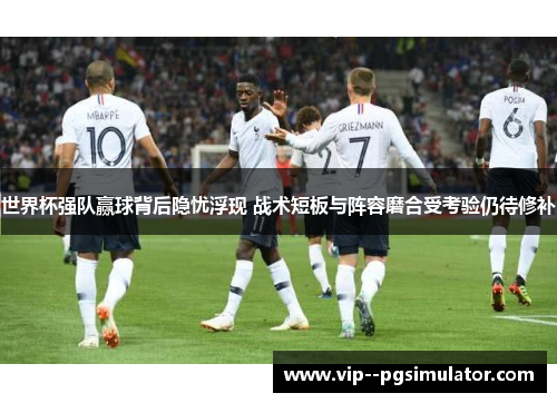 世界杯强队赢球背后隐忧浮现 战术短板与阵容磨合受考验仍待修补 世界杯强队赢球背后隐忧浮现 战术短板与阵容磨合受考验仍待修补
