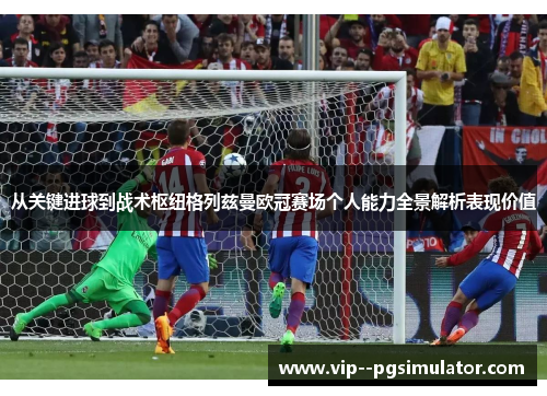 从关键进球到战术枢纽格列兹曼欧冠赛场个人能力全景解析表现价值 从关键进球到战术枢纽格列兹曼欧冠赛场个人能力全景解析表现价值