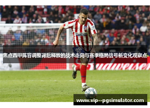 焦点西甲阵容调整背后释放的战术走向与赛季格局信号新变化观察点