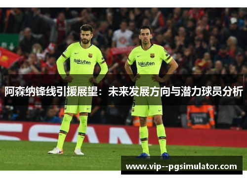 阿森纳锋线引援展望:未来发展方向与潜力球员分析 阿森纳锋线引援展望:未来发展方向与潜力球员分析