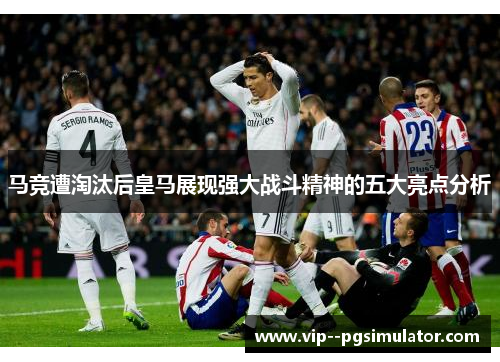 马竞遭淘汰后皇马展现强大战斗精神的五大亮点分析 马竞遭淘汰后皇马展现强大战斗精神的五大亮点分析