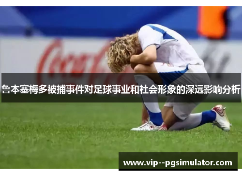 鲁本塞梅多被捕事件对足球事业和社会形象的深远影响分析 鲁本塞梅多被捕事件对足球事业和社会形象的深远影响分析
