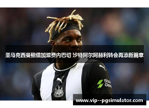 圣马克西曼租借加盟费内巴切 沙特阿尔阿赫利转会再添新篇章 圣马克西曼租借加盟费内巴切 沙特阿尔阿赫利转会再添新篇章