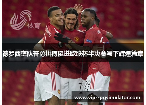 德罗西率队奋勇拼搏挺进欧联杯半决赛写下辉煌篇章