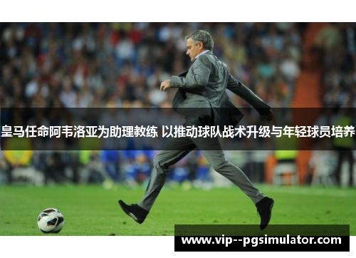 皇马任命阿韦洛亚为助理教练 以推动球队战术升级与年轻球员培养 皇马任命阿韦洛亚为助理教练 以推动球队战术升级与年轻球员培养