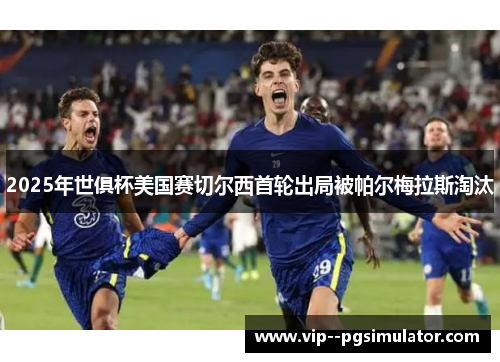 2025年世俱杯美国赛切尔西首轮出局被帕尔梅拉斯淘汰 2025年世俱杯美国赛切尔西首轮出局被帕尔梅拉斯淘汰