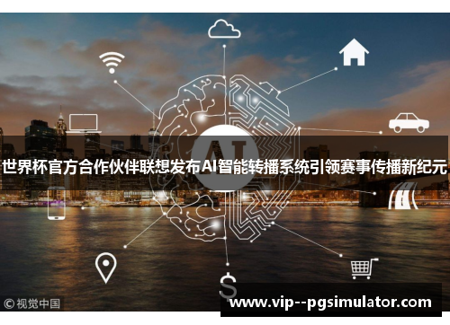 世界杯官方合作伙伴联想发布AI智能转播系统引领赛事传播新纪元 世界杯官方合作伙伴联想发布AI智能转播系统引领赛事传播新纪元