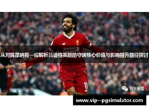 从对阵摩纳哥一役解析吕迪格英超防守端核心价值与影响提升路径探讨