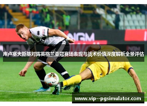 库卢塞夫斯基对阵英格兰亚冠赛场表现与战术价值深度解析全景评估