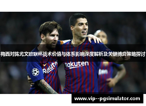梅西对阵尤文欧联杯战术价值与体系影响深度解析及关键博弈策略探讨 梅西对阵尤文欧联杯战术价值与体系影响深度解析及关键博弈策略探讨