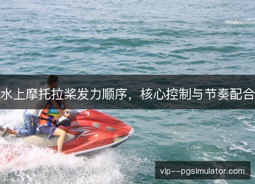 水上摩托拉桨发力顺序，核心控制与节奏配合