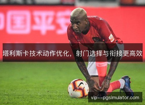 塔利斯卡技术动作优化，射门选择与衔接更高效