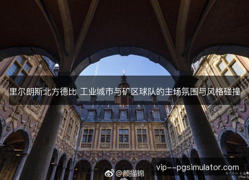 里尔朗斯北方德比 工业城市与矿区球队的主场氛围与风格碰撞